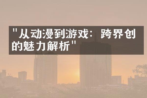 "从动漫到游戏：跨界创意的魅力解析"