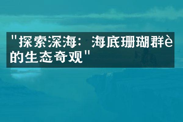 "探索深海：海底珊瑚群落的生态奇观"