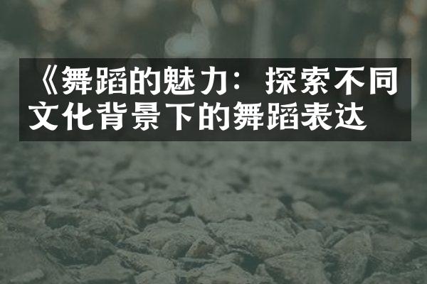《舞蹈的魅力：探索不同文化背景下的舞蹈表达》