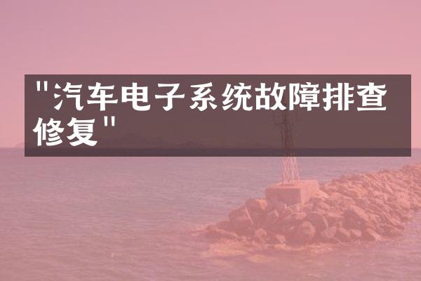 "汽车电子系统故障排查与修复"