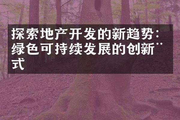 探索地产开发的新趋势：绿色可持续发展的创新模式