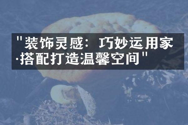 "装饰灵感：巧妙运用家具搭配打造温馨空间"