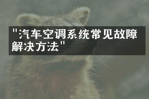 "汽车空调系统常见故障及解决方法"