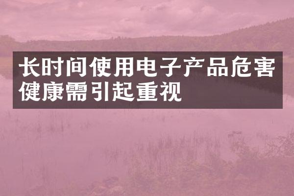 长时间使用电子产品危害健康需引起重视