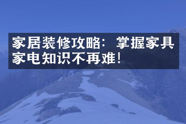 家居装修攻略：掌握家具家电知识不再难！
