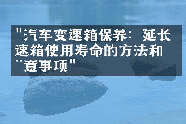 "汽车变速箱保养：延长变速箱使用寿命的方法和注意事项"