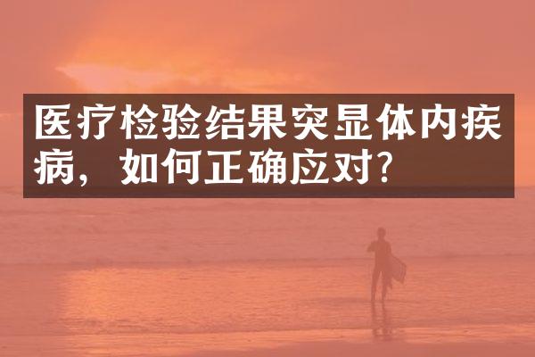 医疗检验结果突显体内疾病，如何正确应对？
