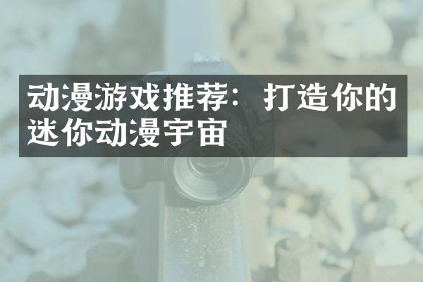 动漫游戏推荐：打造你的迷你动漫宇宙