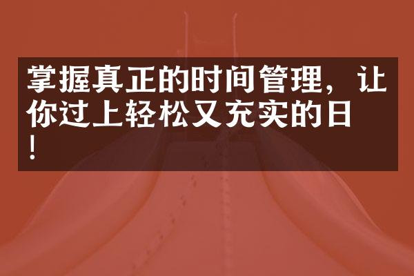 掌握真正的时间管理，让你过上轻松又充实的日子！