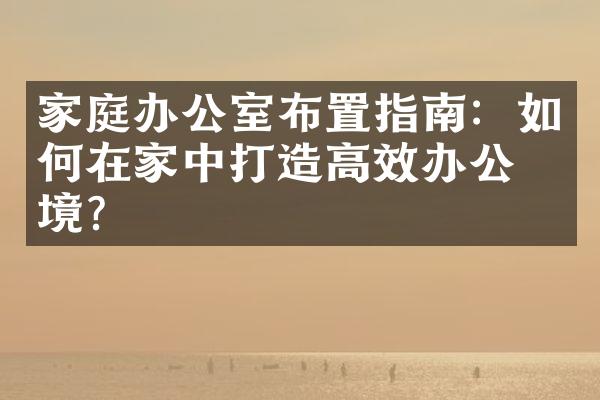家庭办公室布置指南：如何在家中打造高效办公环境？
