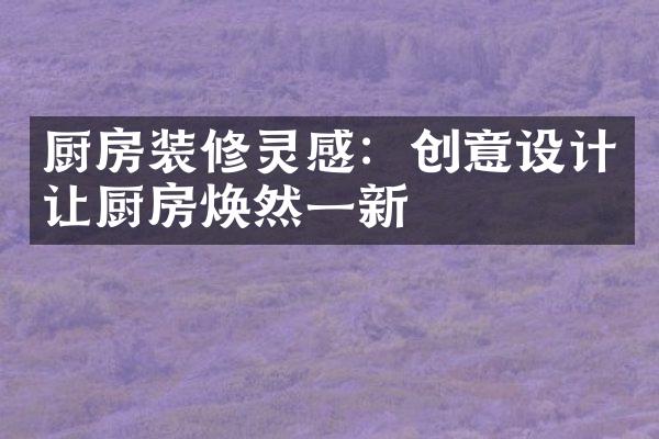 厨房装修灵感：创意设计让厨房焕然一新