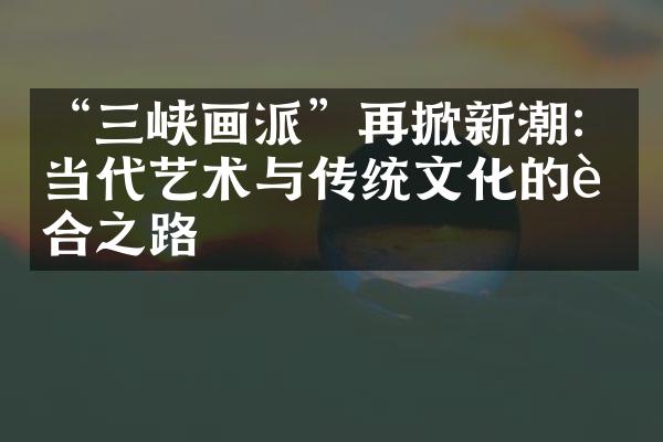 “三峡画派”再掀新潮：当代艺术与传统文化的融合之路
