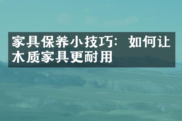 家具保养小技巧：如何让木质家具更耐用