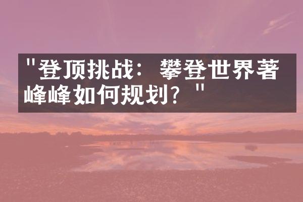 "登顶挑战：攀登世界著名峰峰如何规划？"