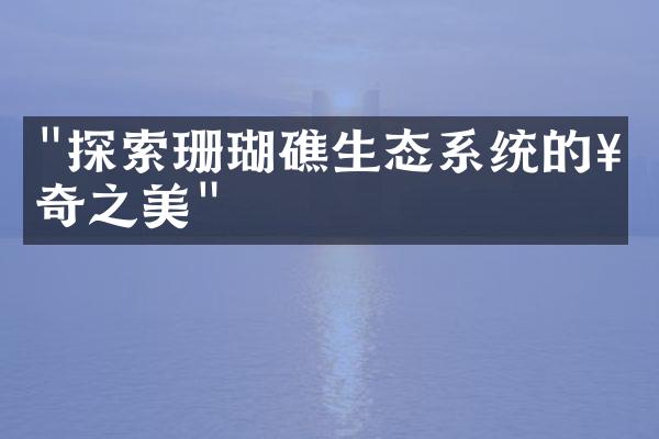 "探索珊瑚礁生态系统的神奇之美"