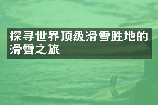探寻世界顶级滑雪胜地的滑雪之旅