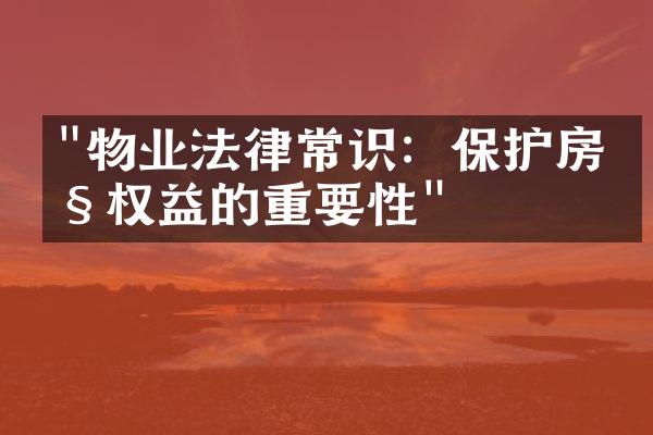 "物业法律常识：保护房产权益的重要性"