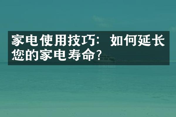 家电使用技巧：如何延长您的家电寿命？
