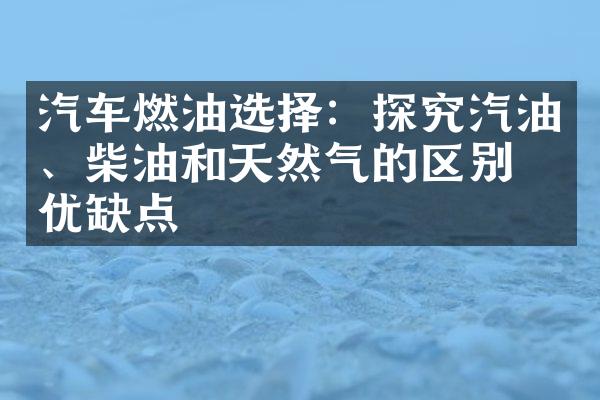 汽车燃油选择：探究汽油、柴油和天然气的区别与优缺点