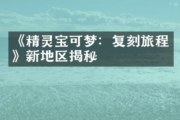 《精灵宝可梦：复刻旅程》新地区揭秘