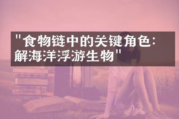 "食物链中的关键角色：了解海洋浮游生物"