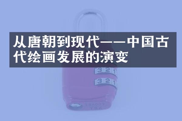 从唐朝到现代——中国古代绘画发展的演变