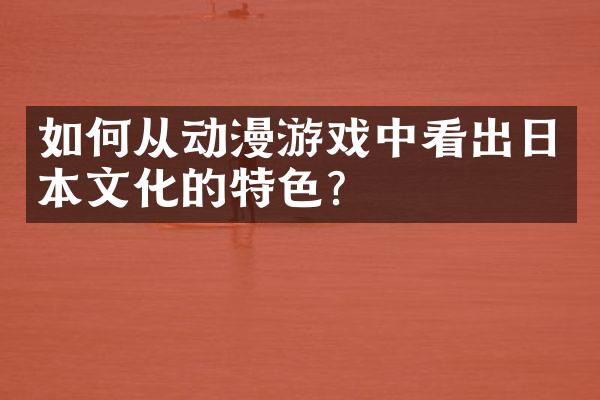 如何从动漫游戏中看出日本文化的特色？