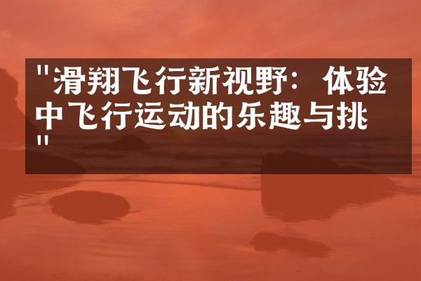 "滑翔飞行新视野：体验空中飞行运动的乐趣与挑战"