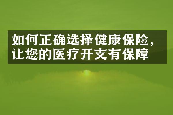 如何正确选择健康保险，让您的医疗开支有保障