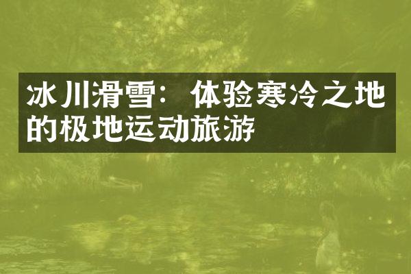 冰川滑雪：体验寒冷之地的极地运动旅游
