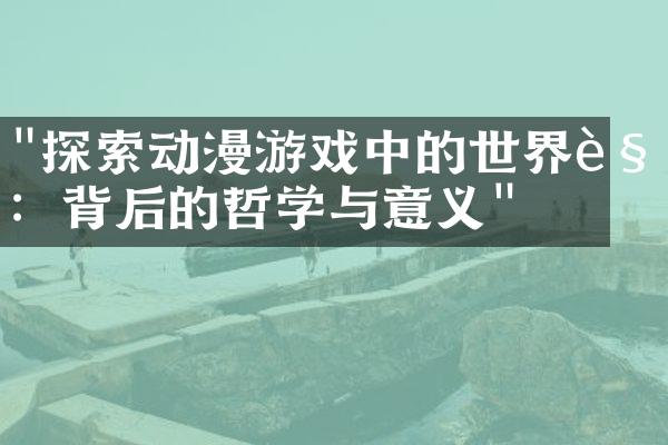 "探索动漫游戏中的世界观：背后的哲学与意义"