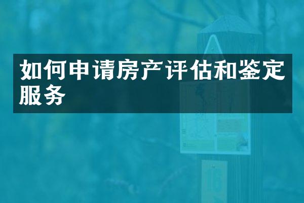 如何申请房产评估和鉴定服务