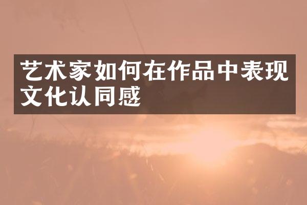 艺术家如何在作品中表现文化认同感