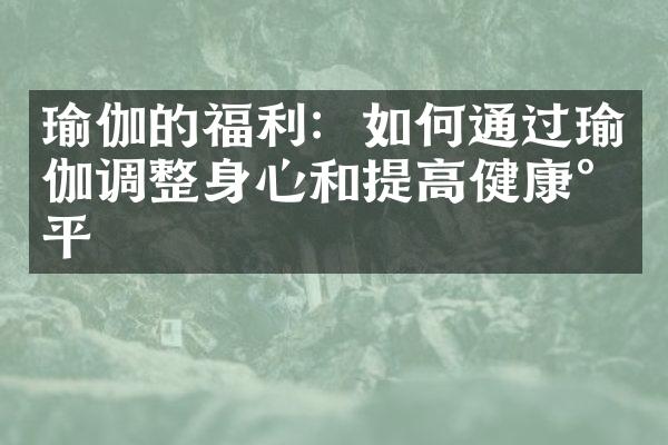 瑜伽的福利：如何通过瑜伽调整身心和提高健康水平