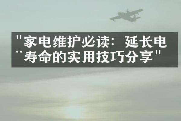 "家电维护必读：延长电器寿命的实用技巧分享"