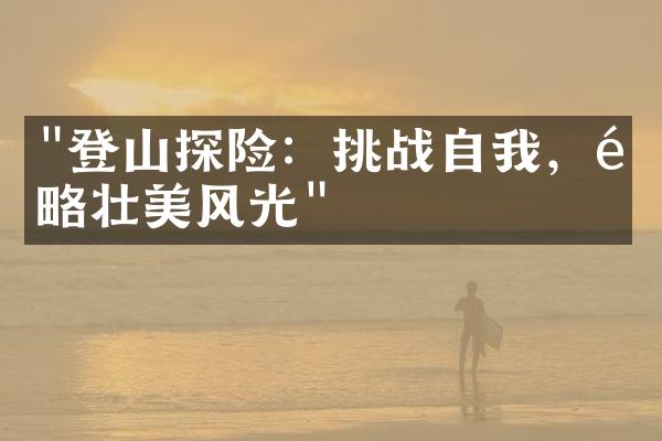 "登山探险：挑战自我，领略壮美风光"