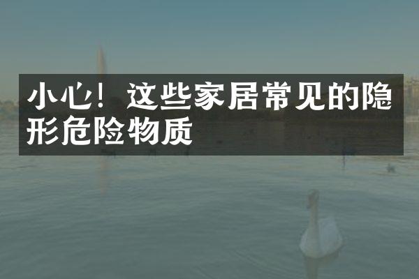 小心！这些家居常见的隐形危险物质