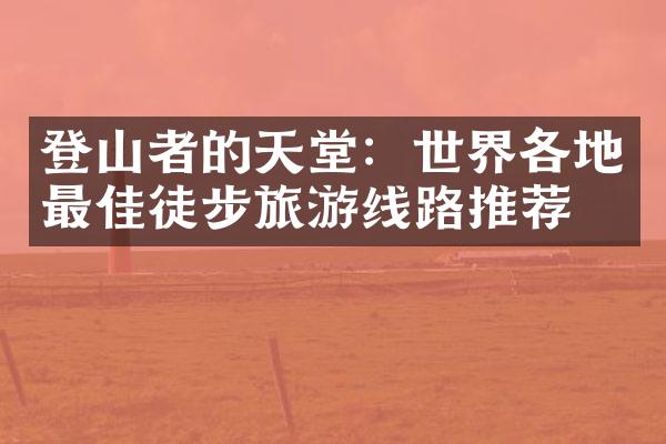 登山者的天堂：世界各地最佳徒步旅游线路推荐