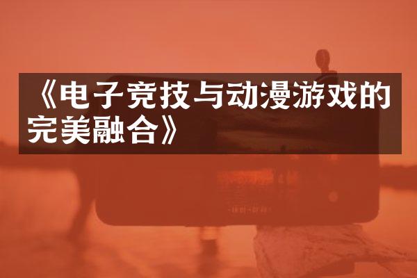 《电子竞技与动漫游戏的完美融合》