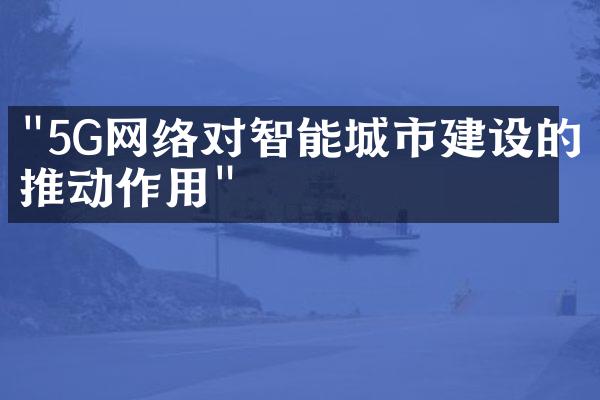 "5G网络对智能城市建设的推动作用"