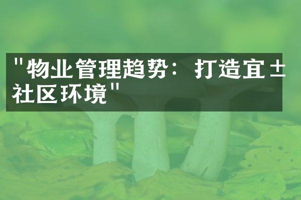 "物业管理趋势：打造宜居社区环境"