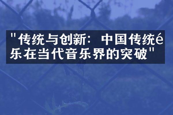 "传统与创新：中国传统音乐在当代音乐界的突破"