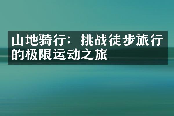 山地骑行：挑战徒步旅行的极限运动之旅