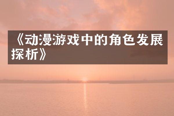《动漫游戏中的角色发展探析》