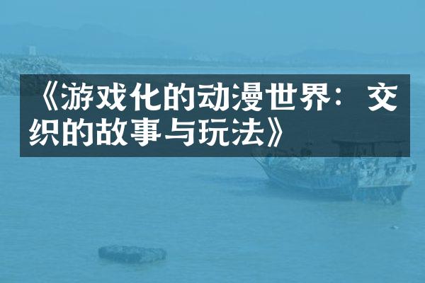 《游戏化的动漫世界：交织的故事与玩法》