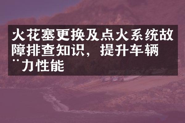 火花塞更换及点火系统故障排查知识，提升车辆动力性能