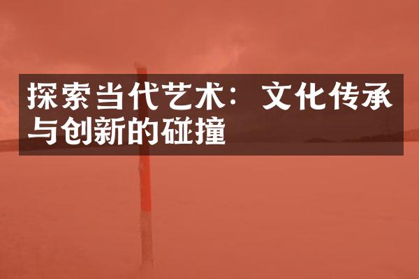 探索当代艺术：文化传承与创新的碰撞