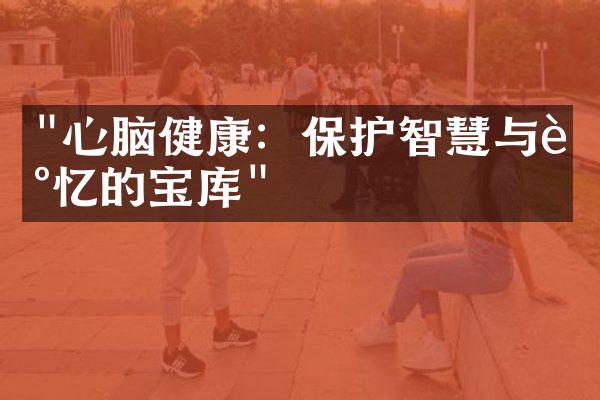 "心脑健康：保护智慧与记忆的宝库"