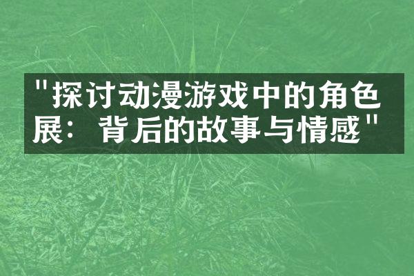 "探讨动漫游戏中的角色发展：背后的故事与情感"