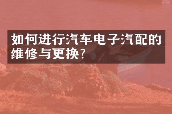 如何进行汽车电子汽配的维修与更换？